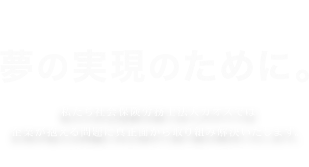 夢の実現のために。 私たち社会保険労務士法人カオスでは企業が抱える問題に真正面から取り組み解決いたします。